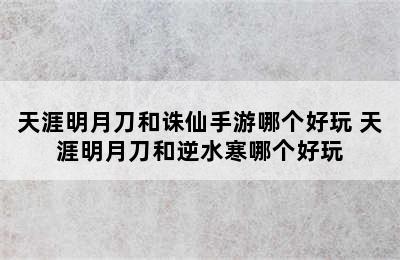 天涯明月刀和诛仙手游哪个好玩 天涯明月刀和逆水寒哪个好玩